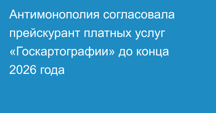 Антимонополия согласовала прейскурант платных услуг «Госкартографии» до конца 2026 года