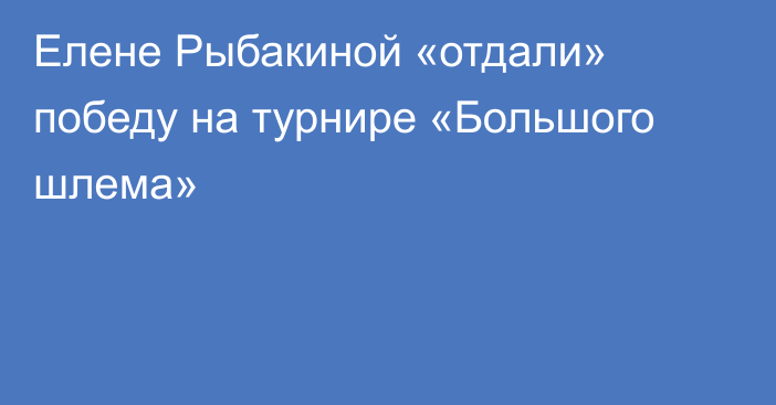 Елене Рыбакиной «отдали» победу на турнире «Большого шлема»