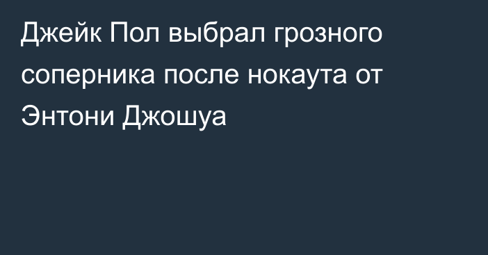 Джейк Пол выбрал грозного соперника после нокаута от Энтони Джошуа