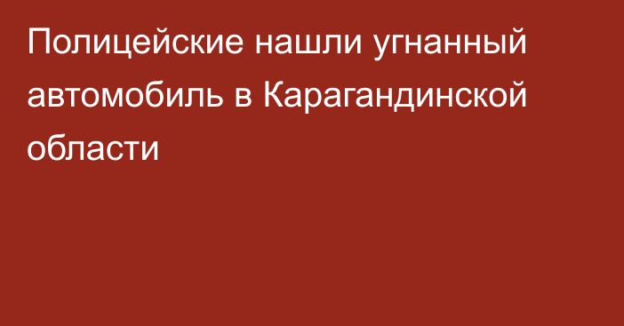 Полицейские нашли угнанный автомобиль в Карагандинской области