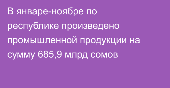 В январе-ноябре по республике произведено промышленной продукции на сумму 685,9 млрд сомов