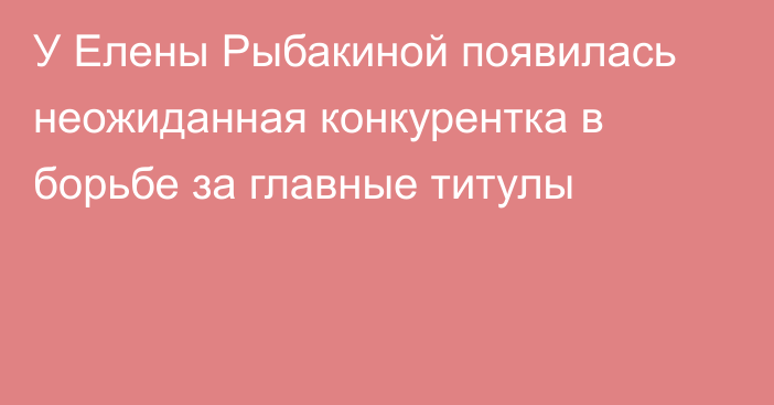 У Елены Рыбакиной появилась неожиданная конкурентка в борьбе за главные титулы