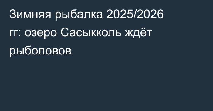 Зимняя рыбалка 2025/2026 гг: озеро Сасыкколь ждёт рыболовов