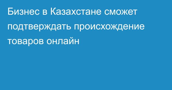 Бизнес в Казахстане сможет подтверждать происхождение товаров онлайн
