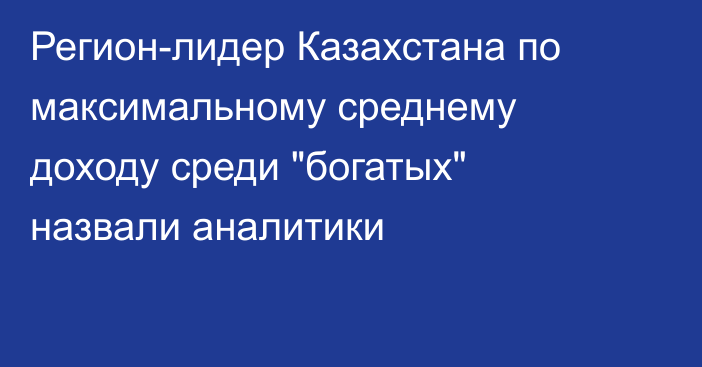 Регион-лидер Казахстана по максимальному среднему доходу среди 