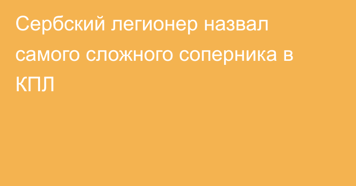 Сербский легионер назвал самого сложного соперника в КПЛ