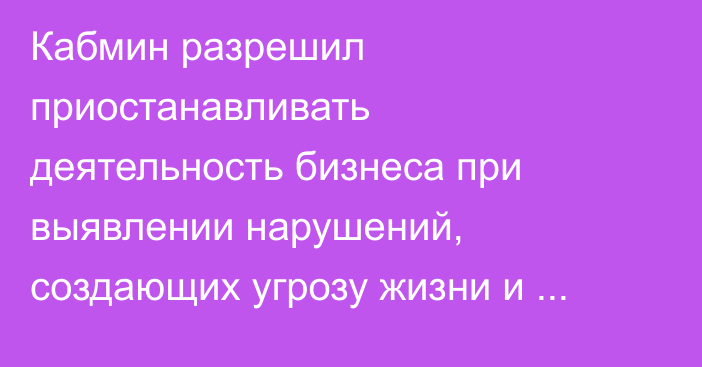 Кабмин разрешил приостанавливать деятельность бизнеса при выявлении нарушений, создающих угрозу жизни и экологии