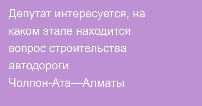 Депутат интересуется, на каком этапе находится вопрос строительства автодороги Чолпон-Ата—Алматы