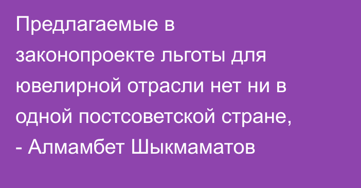 Предлагаемые в законопроекте льготы для ювелирной отрасли нет ни в одной постсоветской стране, - Алмамбет Шыкмаматов