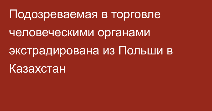 Подозреваемая в торговле человеческими органами экстрадирована из Польши в Казахстан