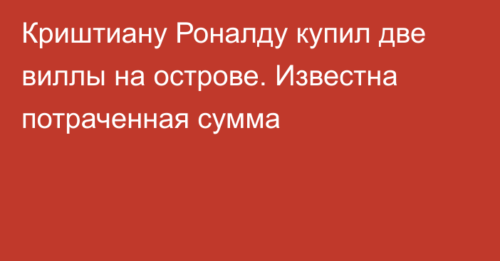 Криштиану Роналду купил две виллы на острове. Известна потраченная сумма