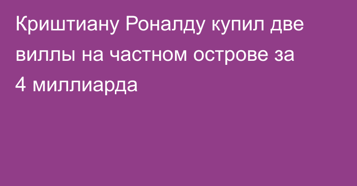 Криштиану Роналду купил две виллы на частном острове за 4 миллиарда