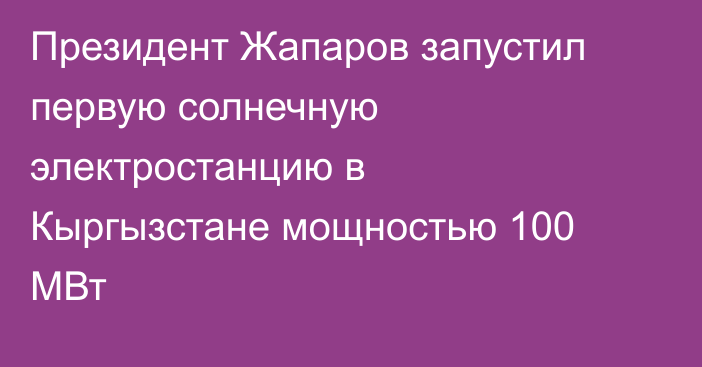 Президент Жапаров запустил первую солнечную электростанцию в Кыргызстане мощностью 100 МВт
