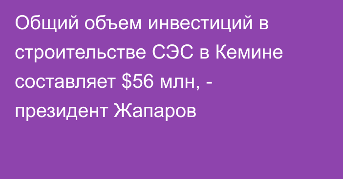 Общий объем инвестиций в строительстве СЭС в Кемине составляет $56 млн, - президент Жапаров