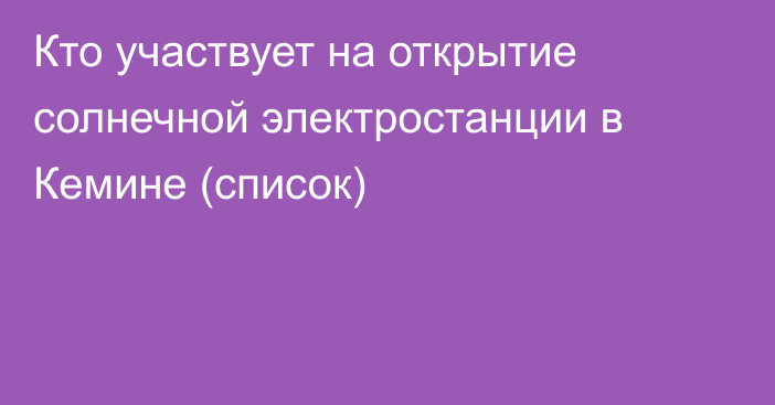 Кто участвует на открытие солнечной электростанции в Кемине (список) 