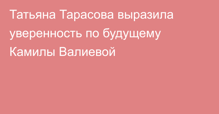 Татьяна Тарасова выразила уверенность по будущему Камилы Валиевой