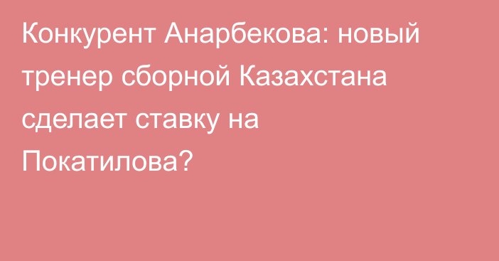 Конкурент Анарбекова: новый тренер сборной Казахстана сделает ставку на Покатилова?