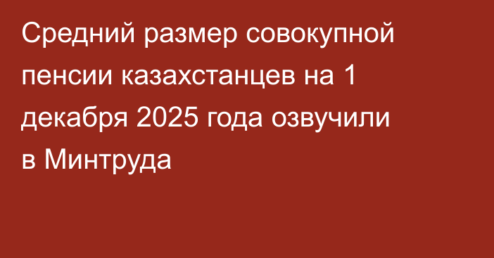 Средний размер совокупной пенсии казахстанцев на 1 декабря 2025 года озвучили в Минтруда