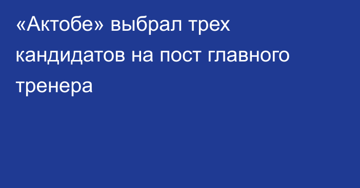 «Актобе» выбрал трех кандидатов на пост главного тренера