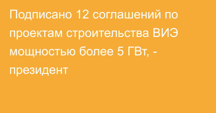 Подписано 12 соглашений по проектам строительства ВИЭ мощностью более 5 ГВт, - президент
