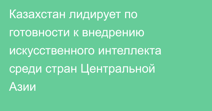 Казахстан лидирует по готовности к внедрению искусственного интеллекта среди стран Центральной Азии