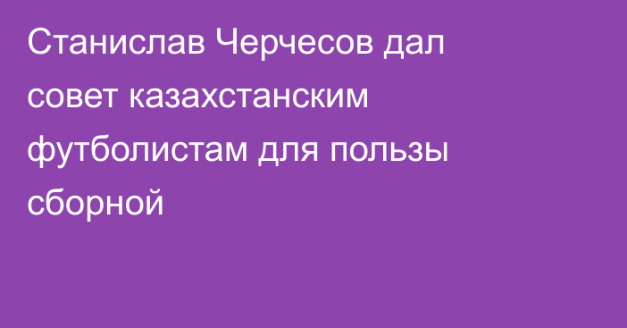 Станислав Черчесов дал совет казахстанским футболистам для пользы сборной