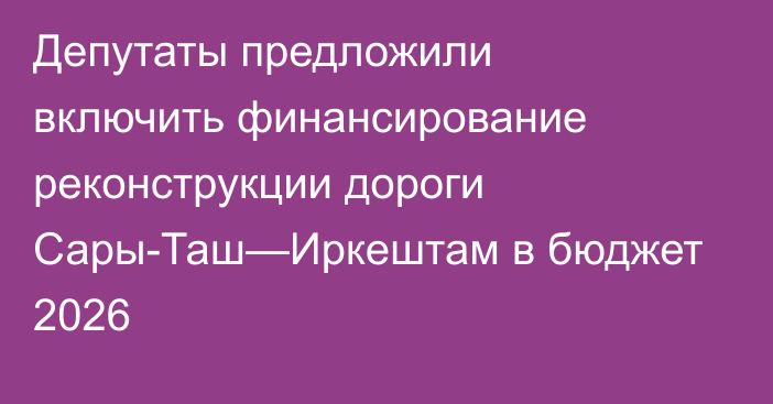 Депутаты предложили включить финансирование реконструкции дороги Сары-Таш—Иркештам в бюджет 2026