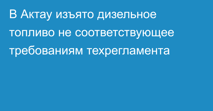 В Актау изъято дизельное топливо не соответствующее требованиям техрегламента