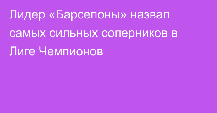 Лидер «Барселоны» назвал самых сильных соперников в Лиге Чемпионов