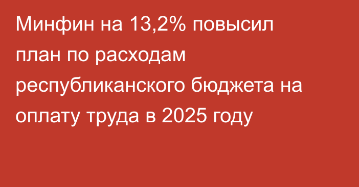 Минфин на 13,2% повысил план по расходам республиканского бюджета на оплату труда в 2025 году