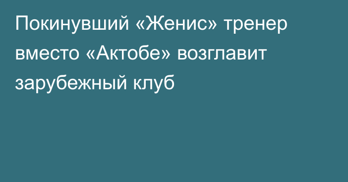 Покинувший «Женис» тренер вместо «Актобе» возглавит зарубежный клуб