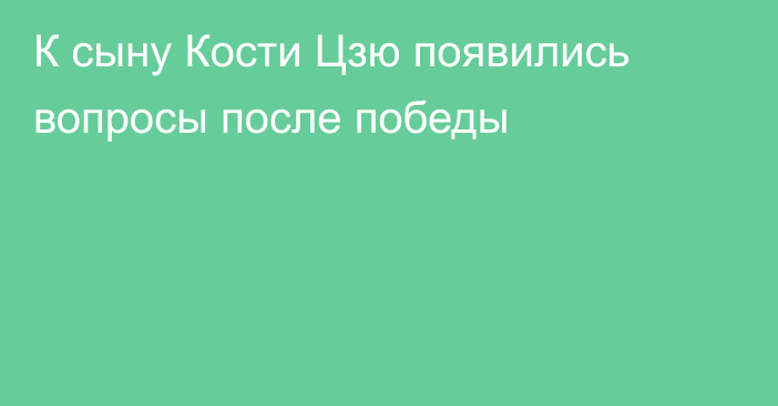 К сыну Кости Цзю появились вопросы после победы