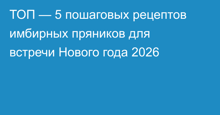 ТОП — 5 пошаговых рецептов имбирных пряников для встречи Нового года 2026