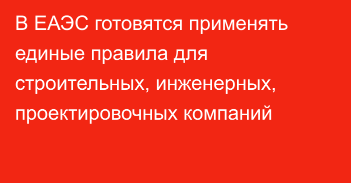 В ЕАЭС готовятся применять единые правила для строительных, инженерных, проектировочных компаний