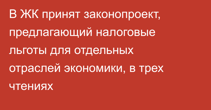 В ЖК принят законопроект, предлагающий налоговые льготы для отдельных отраслей экономики, в трех чтениях