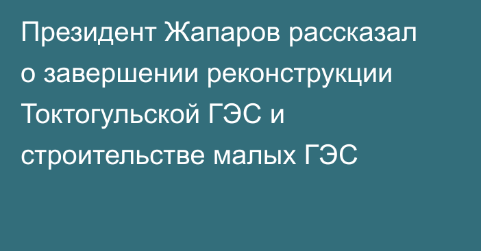 Президент Жапаров рассказал о завершении реконструкции Токтогульской ГЭС и строительстве малых ГЭС