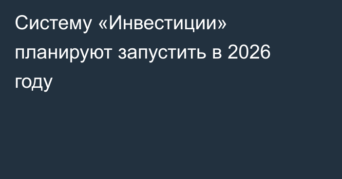 Систему «Инвестиции» планируют запустить в 2026 году