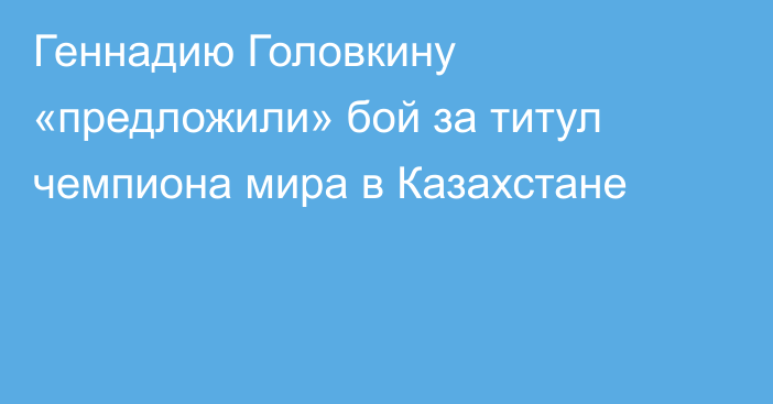 Геннадию Головкину «предложили» бой за титул чемпиона мира в Казахстане