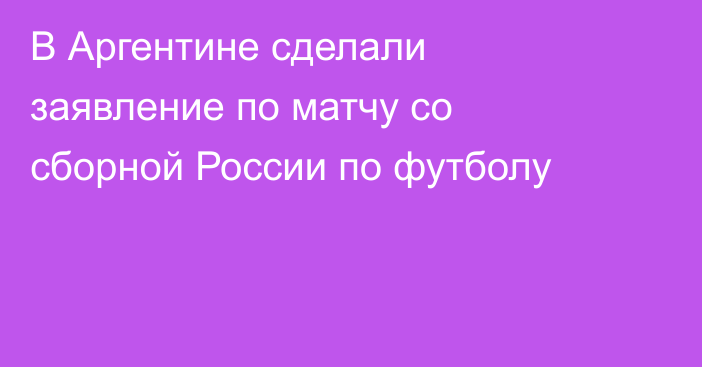 В Аргентине сделали заявление по матчу со сборной России по футболу