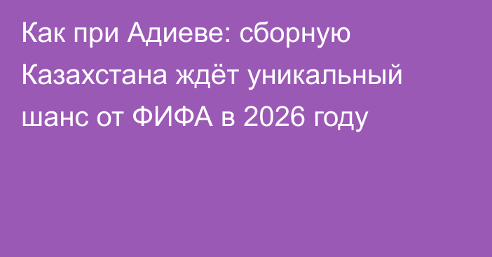 Как при Адиеве: сборную Казахстана ждёт уникальный шанс от ФИФА в 2026 году