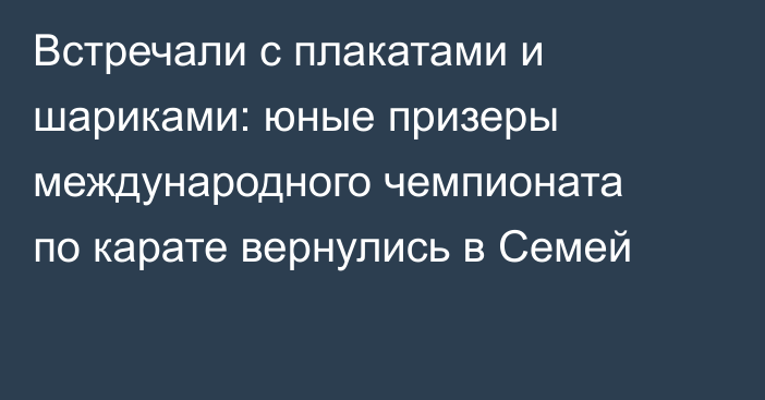 Встречали с плакатами и шариками: юные призеры международного чемпионата по карате вернулись в Семей