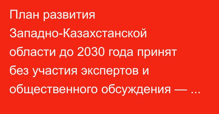 План развития Западно-Казахстанской области до 2030 года принят без участия экспертов и общественного обсуждения — депутат маслихата