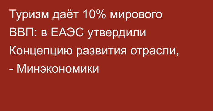 Туризм даёт 10% мирового ВВП: в ЕАЭС утвердили Концепцию развития отрасли, - Минэкономики