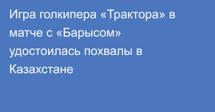 Игра голкипера «Трактора» в матче с «Барысом» удостоилась похвалы в Казахстане