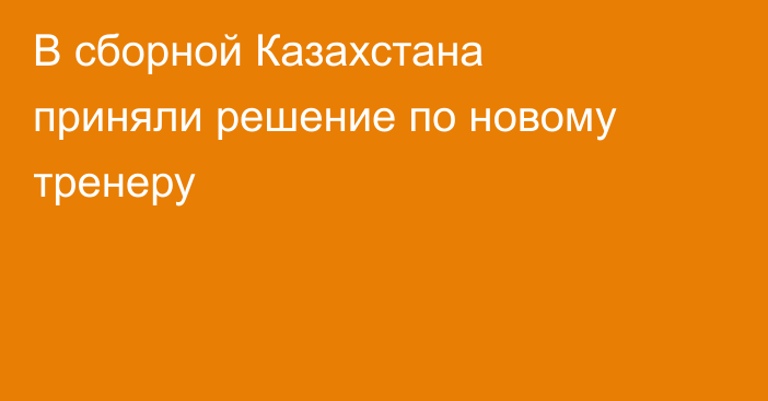 В сборной Казахстана приняли решение по новому тренеру