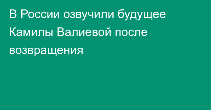 В России озвучили будущее Камилы Валиевой после возвращения