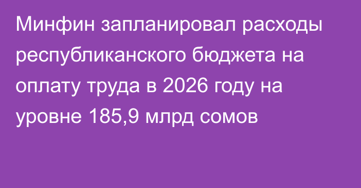 Минфин запланировал расходы республиканского бюджета на оплату труда в 2026 году на уровне 185,9 млрд сомов