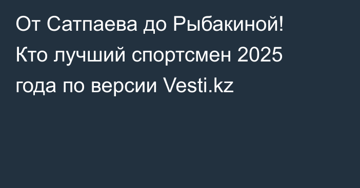 От Сатпаева до Рыбакиной! Кто лучший спортсмен 2025 года по версии Vesti.kz