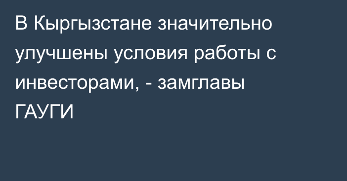 В Кыргызстане значительно улучшены условия работы с инвесторами, - замглавы ГАУГИ
