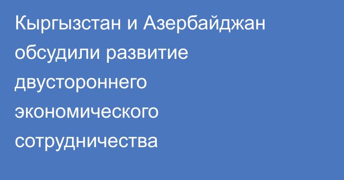 Кыргызстан и Азербайджан обсудили развитие двустороннего экономического сотрудничества
